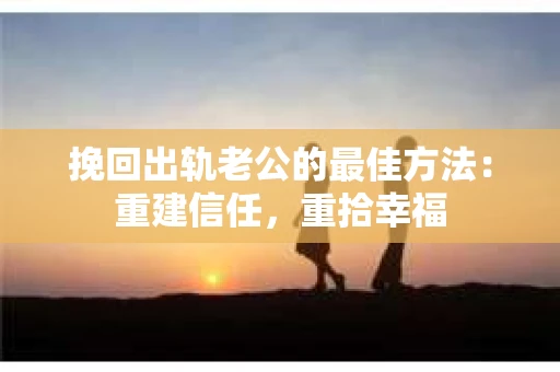 挽回出轨老公的最佳方法：重建信任，重拾幸福