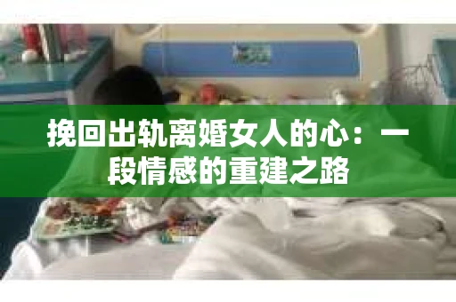 挽回出轨离婚女人的心：一段情感的重建之路