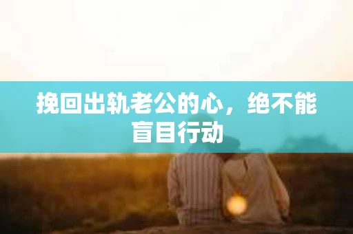 挽回出轨老公的心，绝不能盲目行动