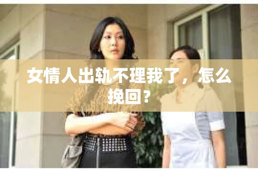 女情人出轨不理我了，怎么挽回？