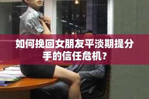 如何挽回女朋友平淡期提分手的信任危机？