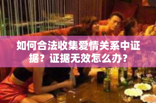 如何合法收集爱情关系中证据？证据无效怎么办？