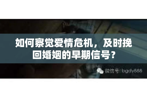 如何察觉爱情危机，及时挽回婚姻的早期信号？
