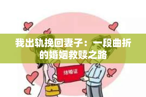 我出轨挽回妻子：一段曲折的婚姻救赎之路
