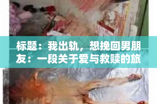 标题：我出轨，想挽回男朋友：一段关于爱与救赎的旅程