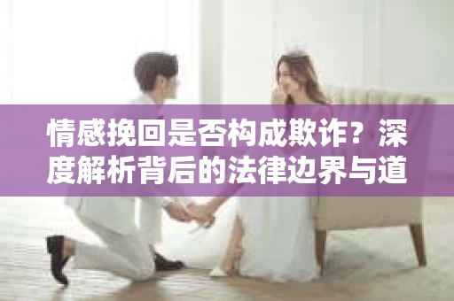 情感挽回是否构成欺诈？深度解析背后的法律边界与道德伦理