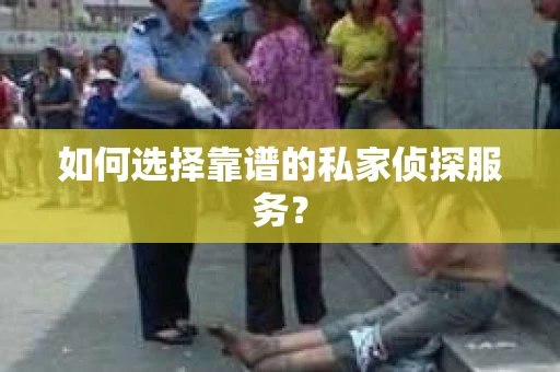 如何选择靠谱的私家侦探服务？