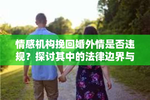 情感机构挽回婚外情是否违规？探讨其中的法律边界与伦理考量