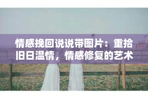 情感挽回说说带图片：重拾旧日温情，情感修复的艺术