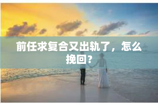 前任求复合又出轨了，怎么挽回？