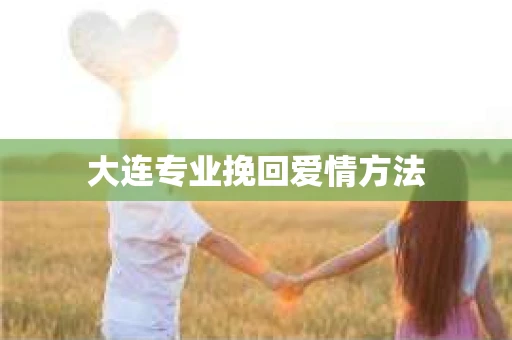 大连专业挽回爱情方法
