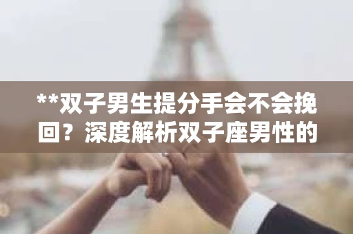 **双子男生提分手会不会挽回？深度解析双子座男性的情感决策**