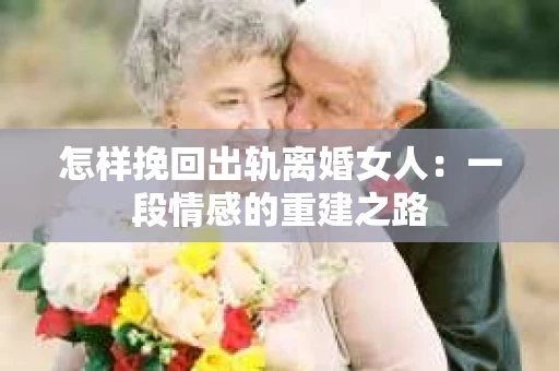怎样挽回出轨离婚女人：一段情感的重建之路