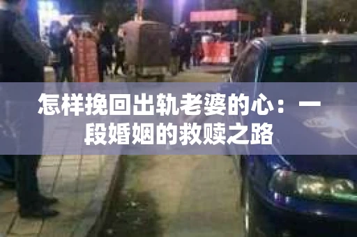 怎样挽回出轨老婆的心：一段婚姻的救赎之路