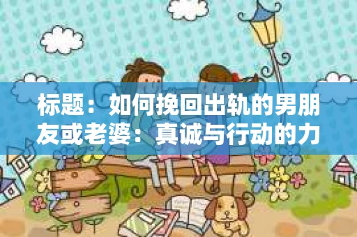 标题：如何挽回出轨的男朋友或老婆：真诚与行动的力量