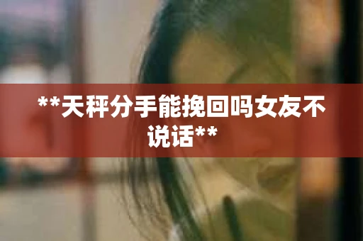**天秤分手能挽回吗女友不说话**