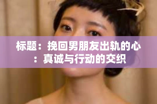 标题：挽回男朋友出轨的心：真诚与行动的交织