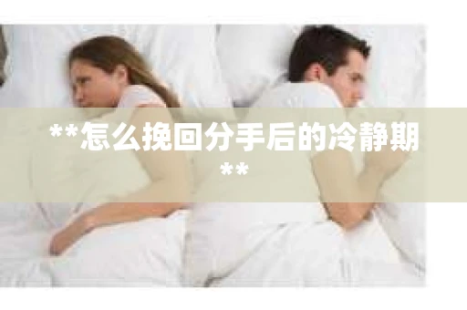 **怎么挽回分手后的冷静期**