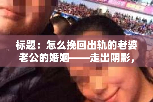 标题：怎么挽回出轨的老婆老公的婚姻——走出阴影，重建信任