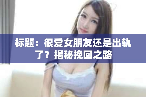 标题：很爱女朋友还是出轨了？揭秘挽回之路