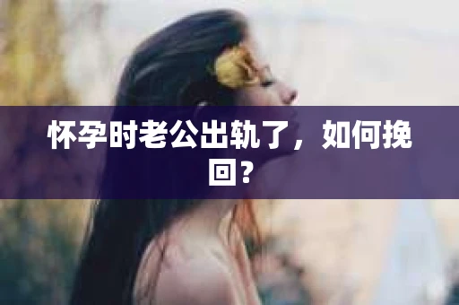 怀孕时老公出轨了，如何挽回？