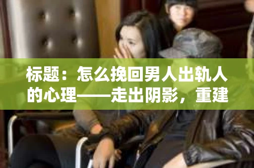标题：怎么挽回男人出轨人的心理——走出阴影，重建信任