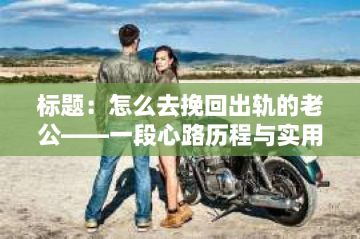 标题：怎么去挽回出轨的老公——一段心路历程与实用建议