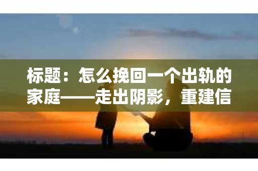 标题：怎么挽回一个出轨的家庭——走出阴影，重建信任之路