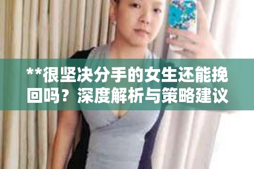 **很坚决分手的女生还能挽回吗？深度解析与策略建议**