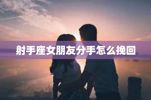 射手座女朋友分手怎么挽回