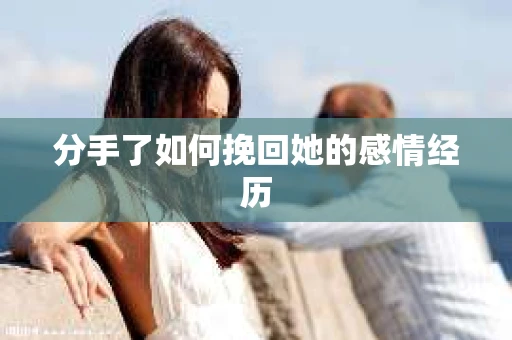 分手了如何挽回她的感情经历