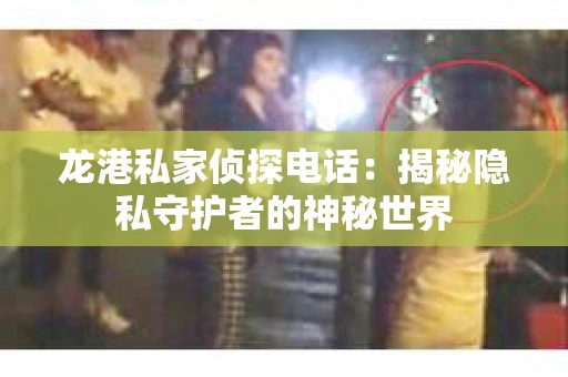 龙港私家侦探电话：揭秘隐私守护者的神秘世界