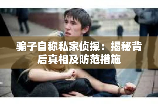 骗子自称私家侦探：揭秘背后真相及防范措施