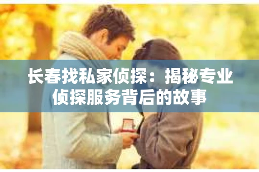 长春找私家侦探：揭秘专业侦探服务背后的故事