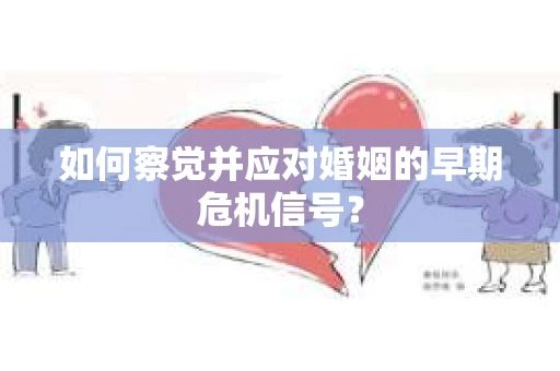 如何察觉并应对婚姻的早期危机信号？
