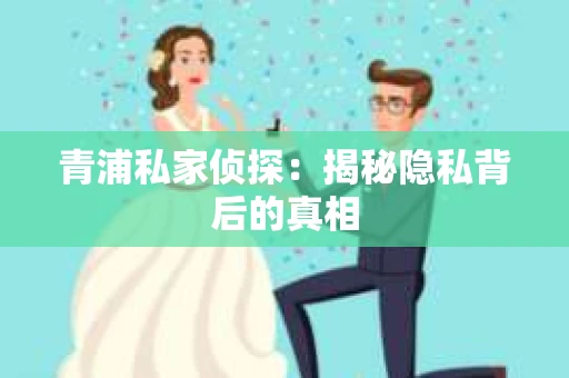 青浦私家侦探：揭秘隐私背后的真相