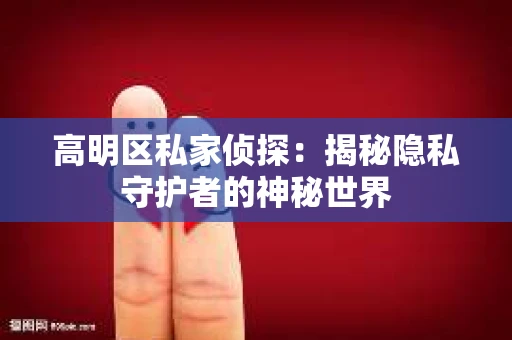 高明区私家侦探：揭秘隐私守护者的神秘世界