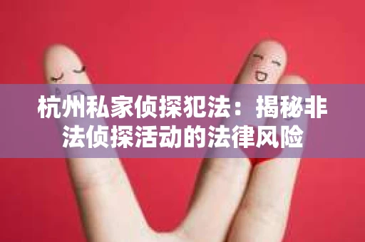 杭州私家侦探犯法：揭秘非法侦探活动的法律风险