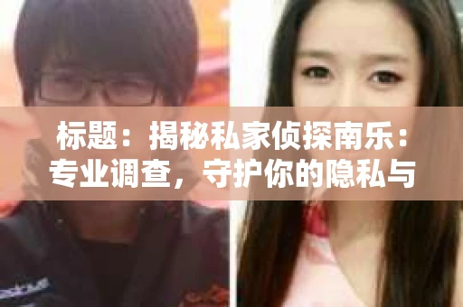 标题：揭秘私家侦探南乐：专业调查，守护你的隐私与权益