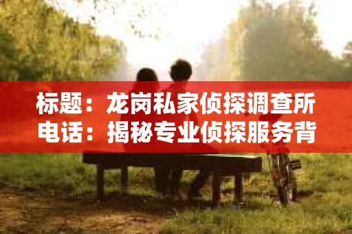 标题：龙岗私家侦探调查所电话：揭秘专业侦探服务背后的故事