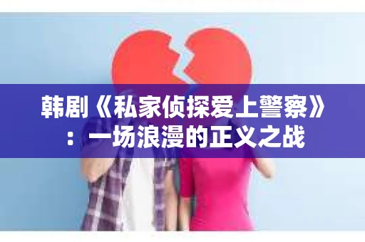 韩剧《私家侦探爱上警察》：一场浪漫的正义之战