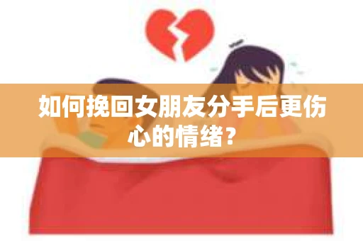 如何挽回女朋友分手后更伤心的情绪？