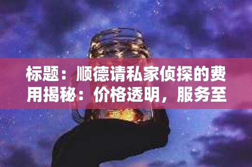 标题：顺德请私家侦探的费用揭秘：价格透明，服务至上