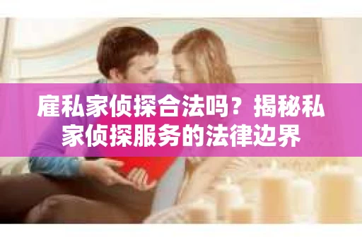 雇私家侦探合法吗？揭秘私家侦探服务的法律边界