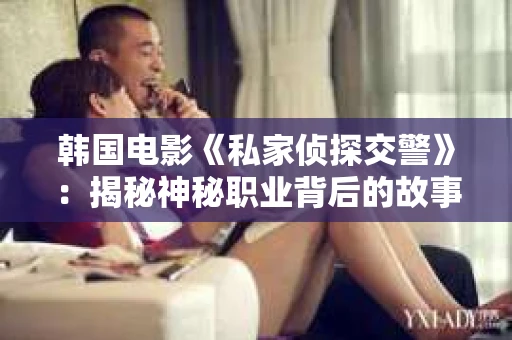 韩国电影《私家侦探交警》：揭秘神秘职业背后的故事