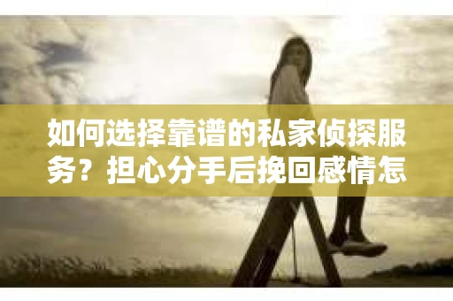 如何选择靠谱的私家侦探服务？担心分手后挽回感情怎么办？