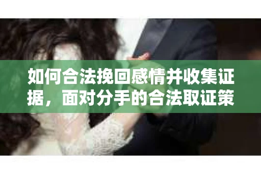 如何合法挽回感情并收集证据，面对分手的合法取证策略