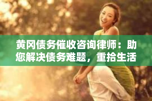 黄冈债务催收咨询律师：助您解决债务难题，重拾生活信心