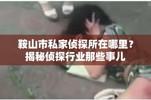 鞍山市私家侦探所在哪里？揭秘侦探行业那些事儿