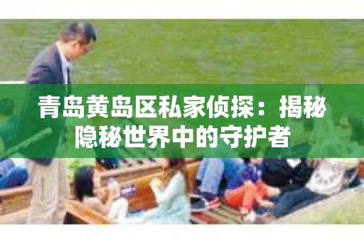 青岛黄岛区私家侦探：揭秘隐秘世界中的守护者